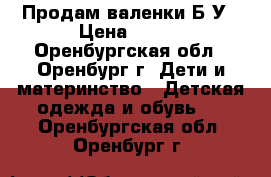 Продам валенки Б/У › Цена ­ 150 - Оренбургская обл., Оренбург г. Дети и материнство » Детская одежда и обувь   . Оренбургская обл.,Оренбург г.